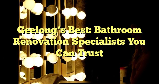 Geelong’s Best: Bathroom Renovation Specialists You Can Trust 